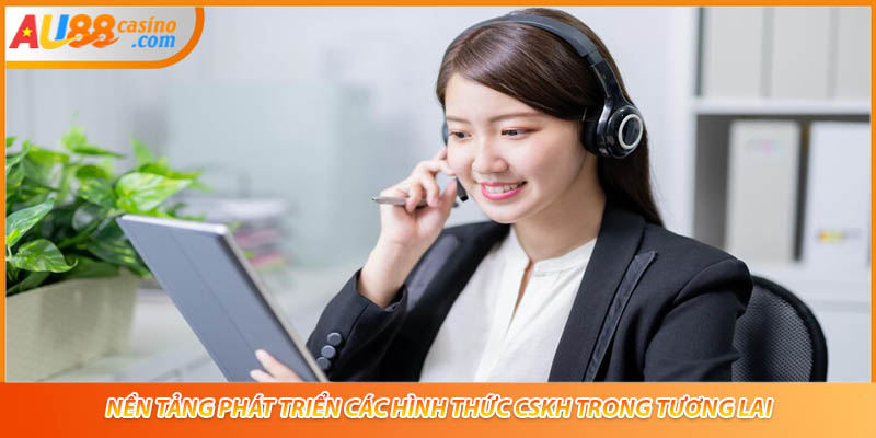 Nền tảng phát triển các hình thức CSKH trong tương lai